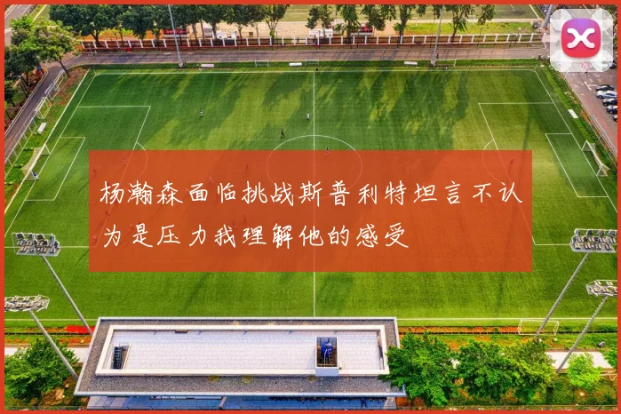 杨瀚森面临挑战斯普利特坦言不认为是压力我理解他的感受