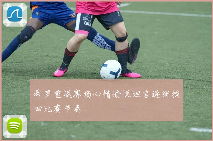 希罗重返赛场心情愉悦坦言逐渐找回比赛节奏