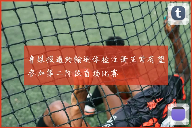鲁媒报道约翰逊体检注册正常有望参加第二阶段首场比赛