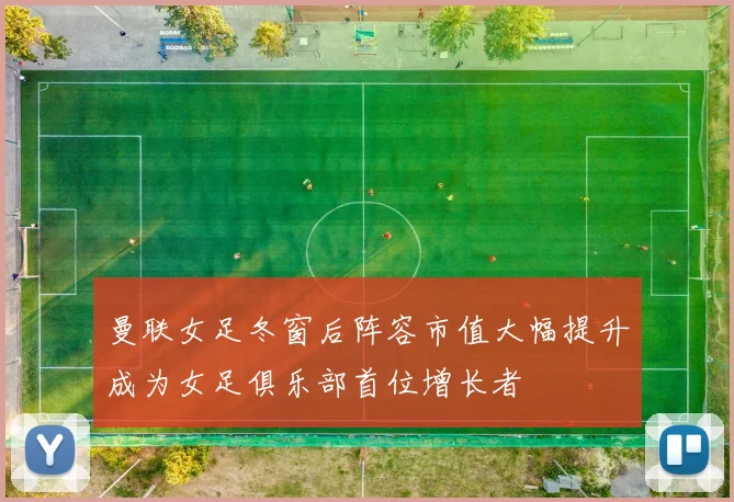 曼联女足冬窗后阵容市值大幅提升成为女足俱乐部首位增长者