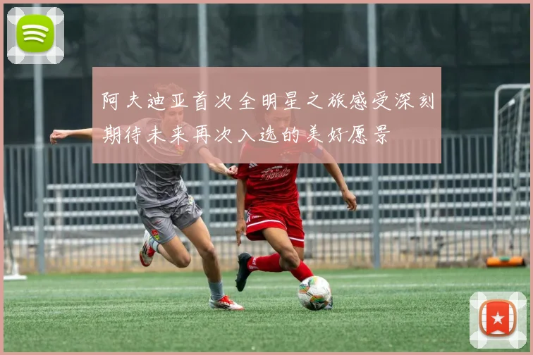 阿夫迪亚首次全明星之旅感受深刻期待未来再次入选的美好愿景