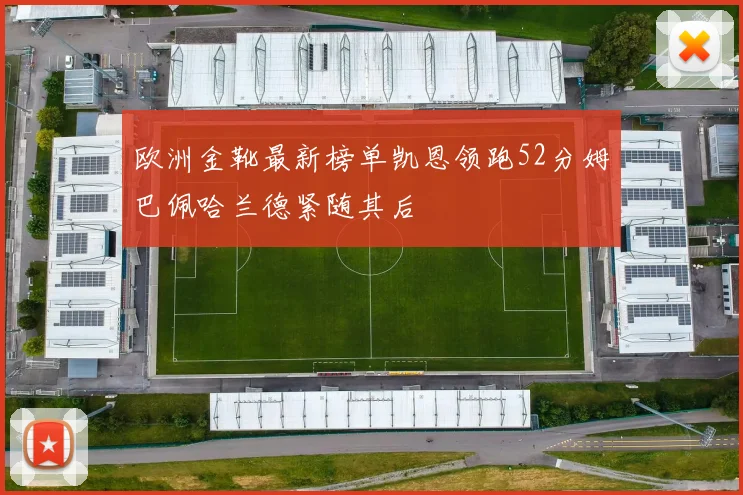 欧洲金靴最新榜单凯恩领跑52分姆巴佩哈兰德紧随其后