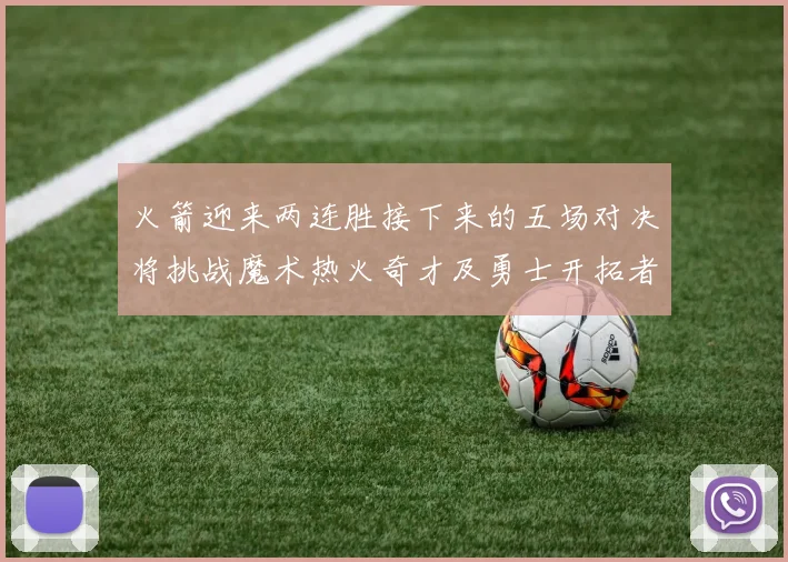 火箭迎来两连胜接下来的五场对决将挑战魔术热火奇才及勇士开拓者