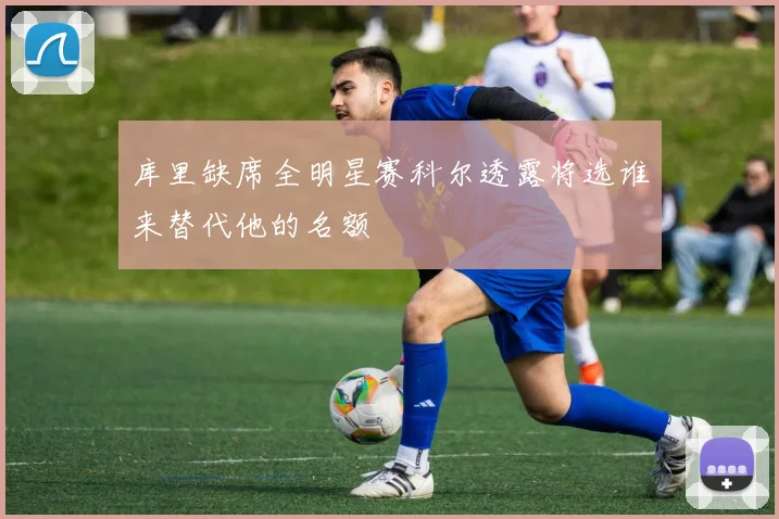 库里缺席全明星赛科尔透露将选谁来替代他的名额