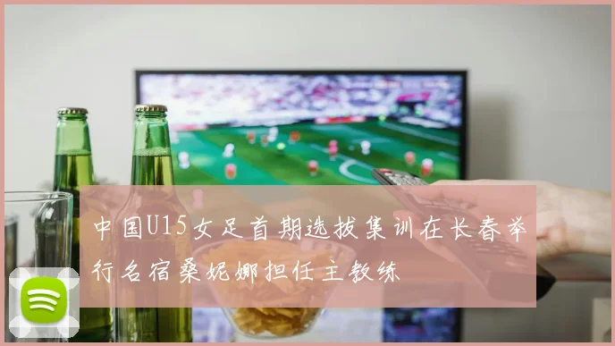 中国U15女足首期选拔集训在长春举行名宿桑妮娜担任主教练