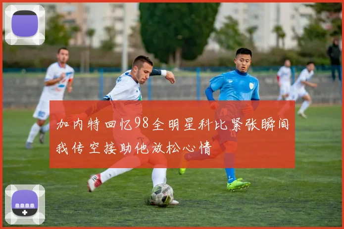 加内特回忆98全明星科比紧张瞬间我传空接助他放松心情