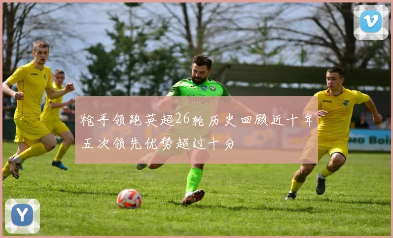 枪手领跑英超26轮历史回顾近十年五次领先优势超过十分