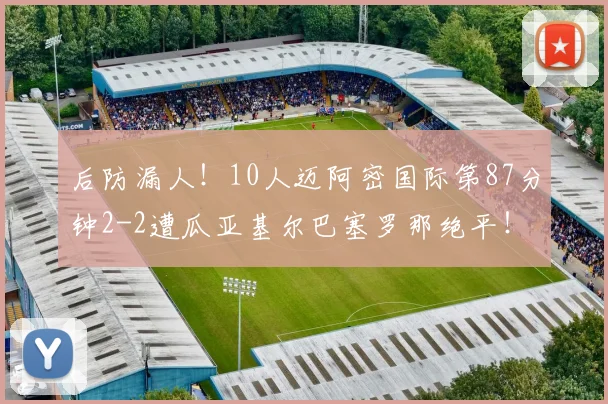 后防漏人！10人迈阿密国际第87分钟2-2遭瓜亚基尔巴塞罗那绝平！