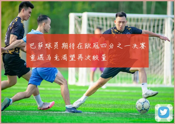 巴萨球员期待在欧冠四分之一决赛重遇马竞渴望再次较量