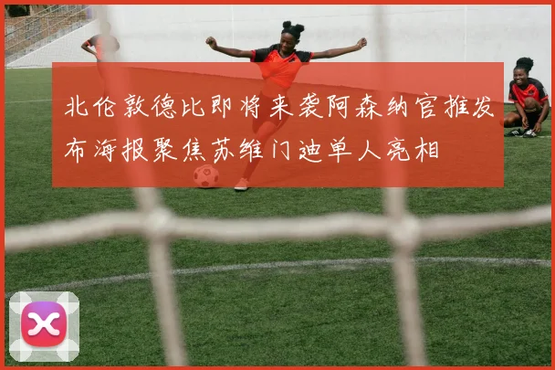 北伦敦德比即将来袭阿森纳官推发布海报聚焦苏维门迪单人亮相