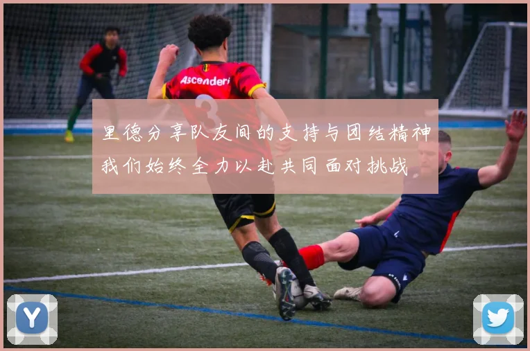 里德分享队友间的支持与团结精神我们始终全力以赴共同面对挑战