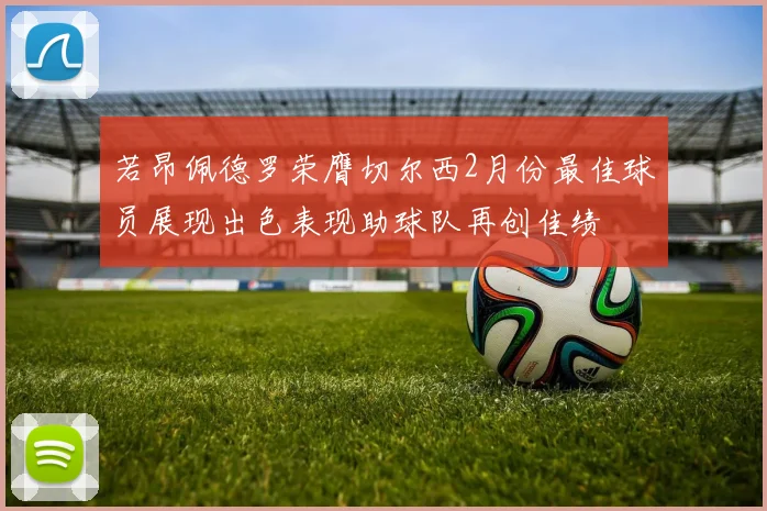 若昂佩德罗荣膺切尔西2月份最佳球员展现出色表现助球队再创佳绩