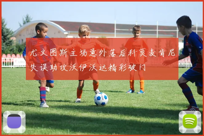 尤文图斯主场意外落后科莫麦肯尼失误助攻沃伊沃达精彩破门